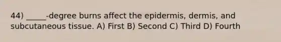 44) _____-degree burns affect the epidermis, dermis, and subcutaneous tissue. A) First B) Second C) Third D) Fourth