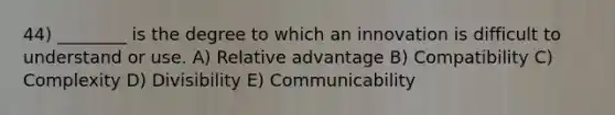 44) ________ is the degree to which an innovation is difficult to understand or use. A) Relative advantage B) Compatibility C) Complexity D) Divisibility E) Communicability