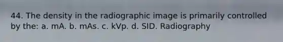 44. The density in the radiographic image is primarily controlled by the: a. mA. b. mAs. c. kVp. d. SID. Radiography