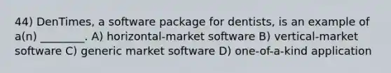 44) DenTimes, a software package for dentists, is an example of a(n) ________. A) horizontal-market software B) vertical-market software C) generic market software D) one-of-a-kind application