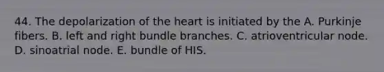 44. The depolarization of <a href='https://www.questionai.com/knowledge/kya8ocqc6o-the-heart' class='anchor-knowledge'>the heart</a> is initiated by the A. Purkinje fibers. B. left and right bundle branches. C. atrioventricular node. D. sinoatrial node. E. bundle of HIS.