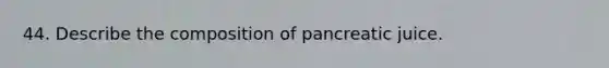 44. Describe the composition of pancreatic juice.