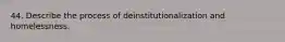 44. Describe the process of deinstitutionalization and homelessness.