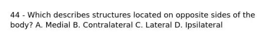 44 - Which describes structures located on opposite sides of the body? A. Medial B. Contralateral C. Lateral D. Ipsilateral