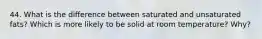 44. What is the difference between saturated and unsaturated fats? Which is more likely to be solid at room temperature? Why?