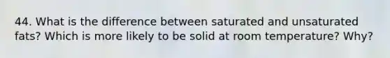 44. What is the difference between saturated and unsaturated fats? Which is more likely to be solid at room temperature? Why?