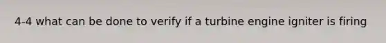 4-4 what can be done to verify if a turbine engine igniter is firing