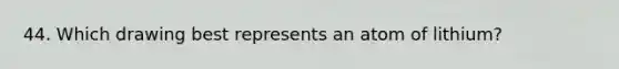44. Which drawing best represents an atom of lithium?