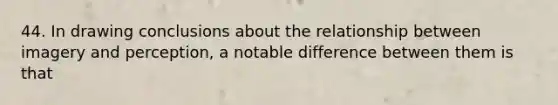 44. In drawing conclusions about the relationship between imagery and perception, a notable difference between them is that