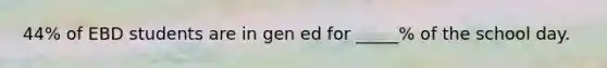 44% of EBD students are in gen ed for _____% of the school day.
