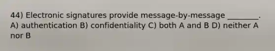 44) Electronic signatures provide message-by-message ________. A) authentication B) confidentiality C) both A and B D) neither A nor B