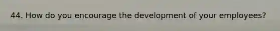 44. How do you encourage the development of your employees?