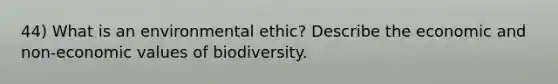 44) What is an environmental ethic? Describe the economic and non-economic values of biodiversity.