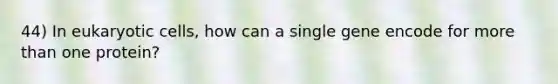 44) In <a href='https://www.questionai.com/knowledge/kb526cpm6R-eukaryotic-cells' class='anchor-knowledge'>eukaryotic cells</a>, how can a single gene encode for more than one protein?