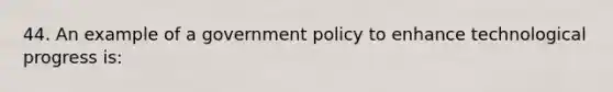 44. An example of a government policy to enhance technological progress is: