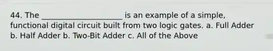 44. The _____________________ is an example of a simple, functional digital circuit built from two logic gates. a. Full Adder b. Half Adder b. Two-Bit Adder c. All of the Above