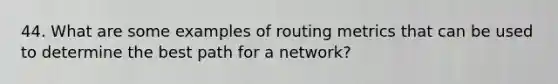 44. What are some examples of routing metrics that can be used to determine the best path for a network?