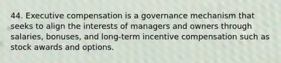 44. Executive compensation is a governance mechanism that seeks to align the interests of managers and owners through salaries, bonuses, and long-term incentive compensation such as stock awards and options.