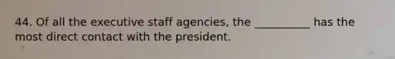 44. Of all the executive staff agencies, the __________ has the most direct contact with the president.