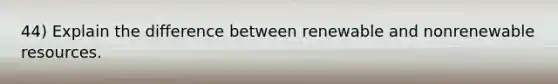 44) Explain the difference between renewable and nonrenewable resources.