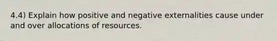 4.4) Explain how positive and negative externalities cause under and over allocations of resources.