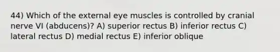 44) Which of the external eye muscles is controlled by cranial nerve VI (abducens)? A) superior rectus B) inferior rectus C) lateral rectus D) medial rectus E) inferior oblique