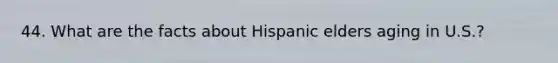 44. What are the facts about Hispanic elders aging in U.S.?