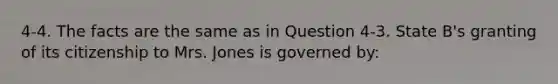 4-4. The facts are the same as in Question 4-3. State B's granting of its citizenship to Mrs. Jones is governed by: