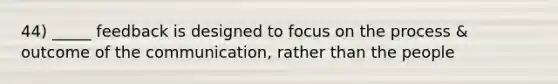 44) _____ feedback is designed to focus on the process & outcome of the communication, rather than the people