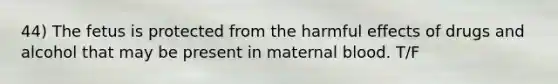 44) The fetus is protected from the harmful effects of drugs and alcohol that may be present in maternal blood. T/F