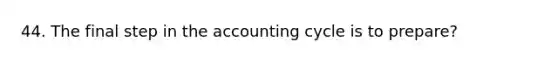 44. The final step in the accounting cycle is to prepare?