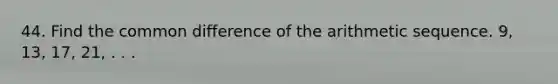 44. Find the common difference of the arithmetic sequence. 9, 13, 17, 21, . . .