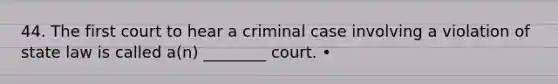 44. The first court to hear a criminal case involving a violation of state law is called a(n) ________ court. •