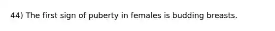 44) The first sign of puberty in females is budding breasts.