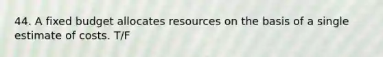 44. A fixed budget allocates resources on the basis of a single estimate of costs. T/F