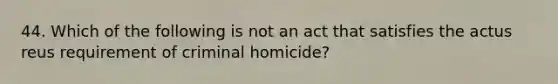 44. Which of the following is not an act that satisfies the actus reus requirement of criminal homicide?