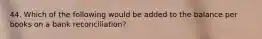 44. Which of the following would be added to the balance per books on a bank reconciliation?