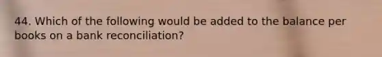 44. Which of the following would be added to the balance per books on a bank reconciliation?