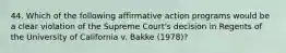 44. Which of the following affirmative action programs would be a clear violation of the Supreme Court's decision in Regents of the University of California v. Bakke (1978)?