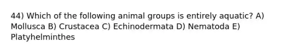 44) Which of the following animal groups is entirely aquatic? A) Mollusca B) Crustacea C) Echinodermata D) Nematoda E) Platyhelminthes