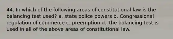 44. In which of the following areas of constitutional law is the balancing test used? a. state police powers b. Congressional regulation of commerce c. preemption d. The balancing test is used in all of the above areas of constitutional law.