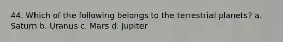 44. Which of the following belongs to the terrestrial planets? a. Saturn b. Uranus c. Mars d. Jupiter