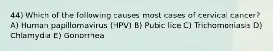 44) Which of the following causes most cases of cervical cancer? A) Human papillomavirus (HPV) B) Pubic lice C) Trichomoniasis D) Chlamydia E) Gonorrhea