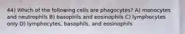 44) Which of the following cells are phagocytes? A) monocytes and neutrophils B) basophils and eosinophils C) lymphocytes only D) lymphocytes, basophils, and eosinophils