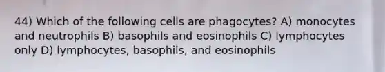 44) Which of the following cells are phagocytes? A) monocytes and neutrophils B) basophils and eosinophils C) lymphocytes only D) lymphocytes, basophils, and eosinophils