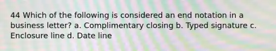 44 Which of the following is considered an end notation in a business letter? a. Complimentary closing b. Typed signature c. Enclosure line d. Date line