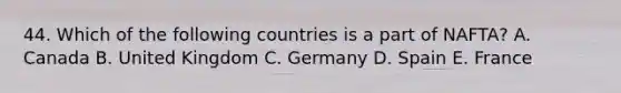 44. Which of the following countries is a part of NAFTA? A. Canada B. United Kingdom C. Germany D. Spain E. France