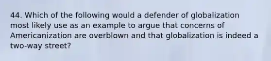 44. Which of the following would a defender of globalization most likely use as an example to argue that concerns of Americanization are overblown and that globalization is indeed a two-way street?