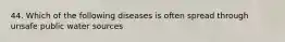 44. Which of the following diseases is often spread through unsafe public water sources