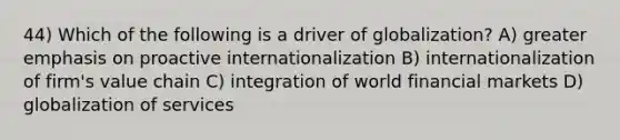 44) Which of the following is a driver of globalization? A) greater emphasis on proactive internationalization B) internationalization of firm's value chain C) integration of world financial markets D) globalization of services